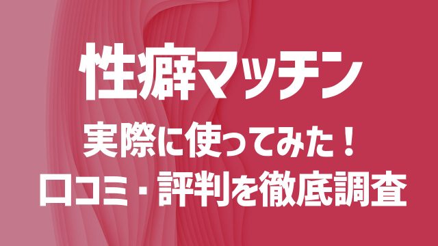 性癖マッチンを使ってみた！口コミや評判は？安全性や出会うコツを徹底解説！