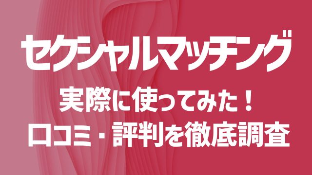 セクシャルマッチングを使ってみた！口コミや評判は？安全性や出会うコツを徹底解説！