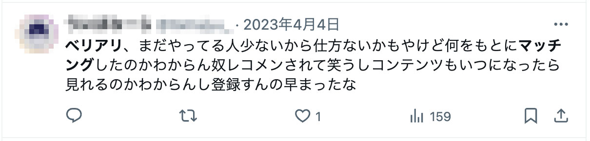 ベリアリ、まだやってる人少ないから仕方ないかもやけど何をもとにマッチングしたのかわからん奴レコメンされて笑うしコンテンツもいつになったら見れるのかわからんし登録すんの早まったな