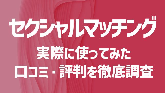 セクシャルマッチングを使ってみた！口コミや評判は？安全性や出会うコツを徹底解説！