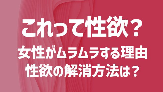 女子がムラムラする13の瞬間。女性が興奮する理由＆性欲の解消方法は？